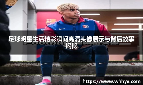 足球明星生活精彩瞬间高清头像展示与背后故事揭秘