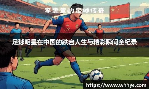 足球明星在中国的跌宕人生与精彩瞬间全纪录